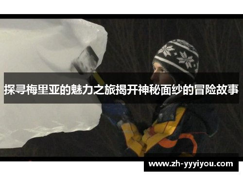 探寻梅里亚的魅力之旅揭开神秘面纱的冒险故事 探寻梅里亚的魅力之旅揭开神秘面纱的冒险故事