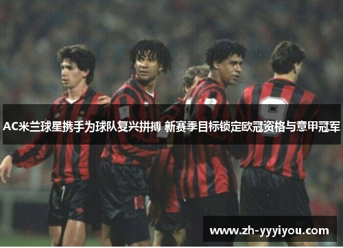 AC米兰球星携手为球队复兴拼搏 新赛季目标锁定欧冠资格与意甲冠军 AC米兰球星携手为球队复兴拼搏 新赛季目标锁定欧冠资格与意甲冠军