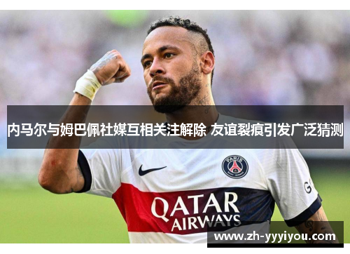内马尔与姆巴佩社媒互相关注解除 友谊裂痕引发广泛猜测 内马尔与姆巴佩社媒互相关注解除 友谊裂痕引发广泛猜测