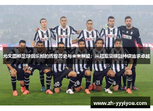 尤文图斯足球俱乐部的辉煌历史与未来展望:从冠军荣耀到持续追求卓越 尤文图斯足球俱乐部的辉煌历史与未来展望:从冠军荣耀到持续追求卓越