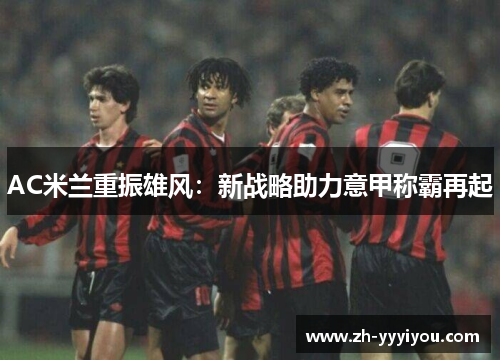 AC米兰重振雄风：新战略助力意甲称霸再起