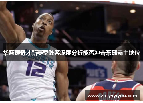 华盛顿奇才新赛季阵容深度分析能否冲击东部霸主地位