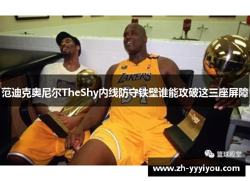 范迪克奥尼尔TheShy内线防守铁壁谁能攻破这三座屏障