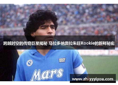 跨越时空的传奇巨星揭秘 马拉多纳奥拉朱旺Rookie的新鲜秘密