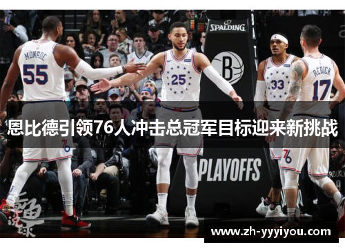 恩比德引领76人冲击总冠军目标迎来新挑战