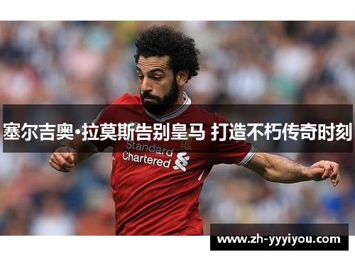 塞尔吉奥·拉莫斯告别皇马 打造不朽传奇时刻