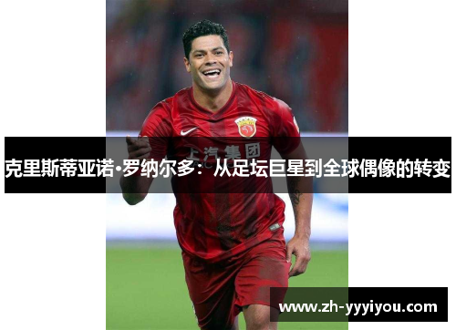 克里斯蒂亚诺·罗纳尔多：从足坛巨星到全球偶像的转变