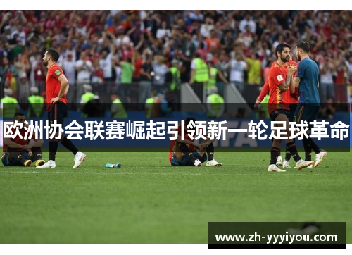 欧洲协会联赛崛起引领新一轮足球革命