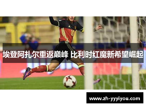埃登阿扎尔重返巅峰 比利时红魔新希望崛起