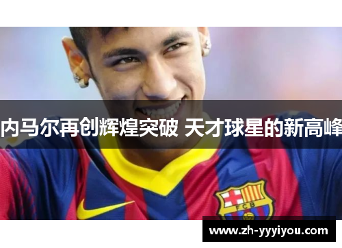 内马尔再创辉煌突破 天才球星的新高峰