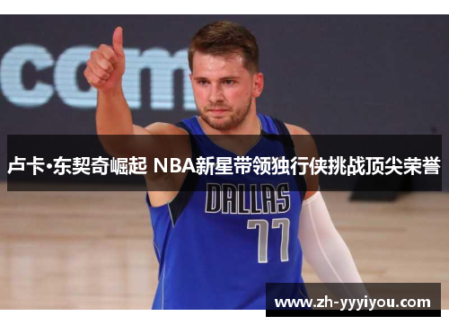卢卡·东契奇崛起 NBA新星带领独行侠挑战顶尖荣誉