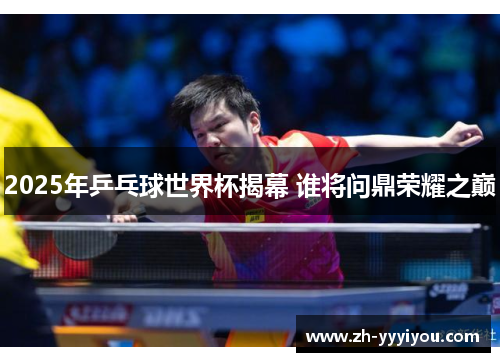 2025年乒乓球世界杯揭幕 谁将问鼎荣耀之巅