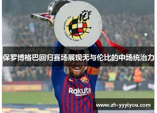 保罗博格巴回归赛场展现无与伦比的中场统治力