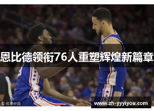 恩比德领衔76人重塑辉煌新篇章