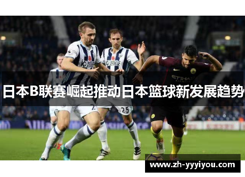 日本B联赛崛起推动日本篮球新发展趋势 日本B联赛崛起推动日本篮球新发展趋势