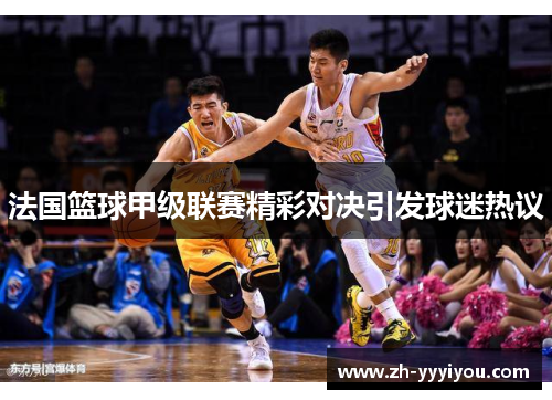 法国篮球甲级联赛精彩对决引发球迷热议