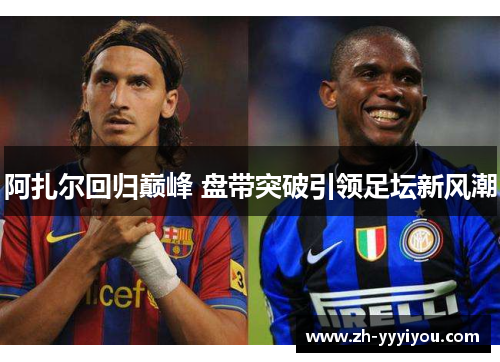 阿扎尔回归巅峰 盘带突破引领足坛新风潮