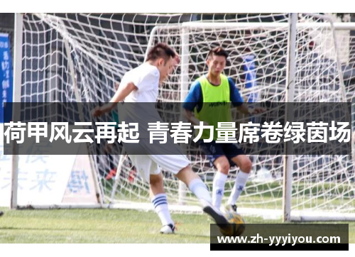 荷甲风云再起 青春力量席卷绿茵场 荷甲风云再起 青春力量席卷绿茵场