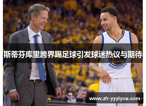 斯蒂芬库里跨界踢足球引发球迷热议与期待 斯蒂芬库里跨界踢足球引发球迷热议与期待