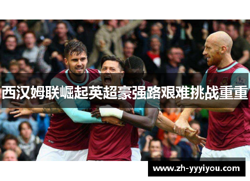 西汉姆联崛起英超豪强路艰难挑战重重