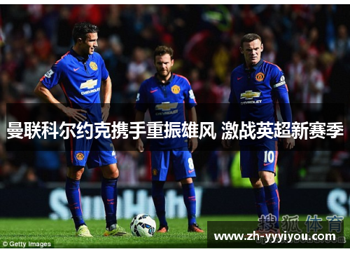 曼联科尔约克携手重振雄风 激战英超新赛季 曼联科尔约克携手重振雄风 激战英超新赛季