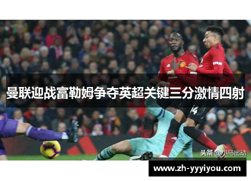 曼联迎战富勒姆争夺英超关键三分激情四射 曼联迎战富勒姆争夺英超关键三分激情四射