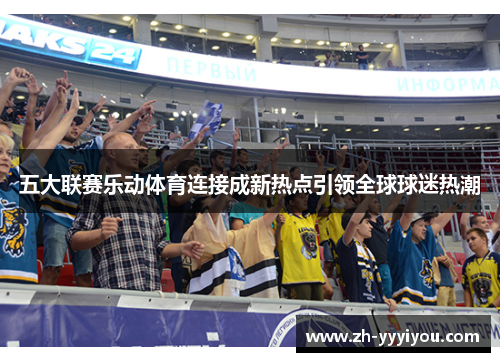 五大联赛乐动体育连接成新热点引领全球球迷热潮